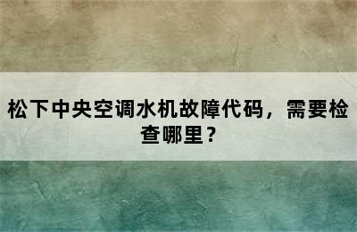 松下中央空调水机故障代码，需要检查哪里？