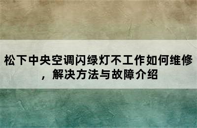 松下中央空调闪绿灯不工作如何维修，解决方法与故障介绍