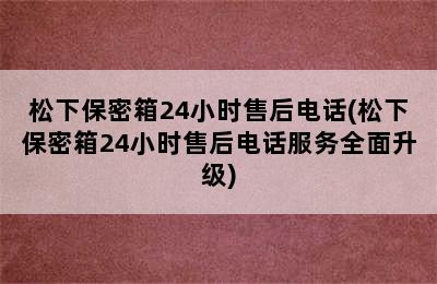 松下保密箱24小时售后电话(松下保密箱24小时售后电话服务全面升级)