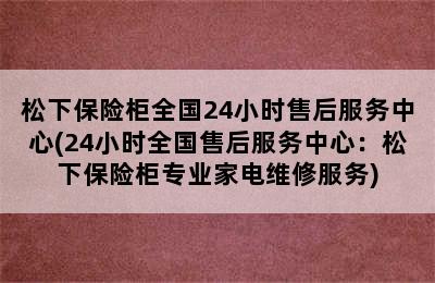 松下保险柜全国24小时售后服务中心(24小时全国售后服务中心：松下保险柜专业家电维修服务)