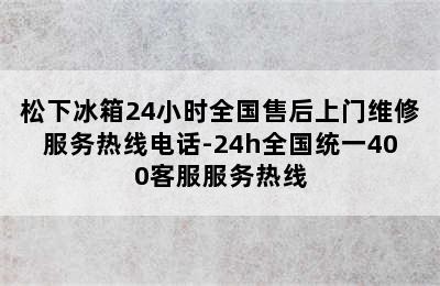 松下冰箱24小时全国售后上门维修服务热线电话-24h全国统一400客服服务热线