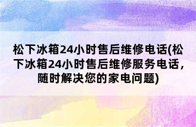 松下冰箱24小时售后维修电话(松下冰箱24小时售后维修服务电话，随时解决您的家电问题)