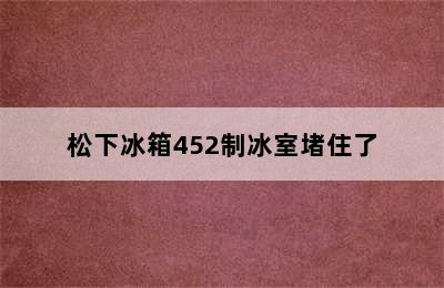 松下冰箱452制冰室堵住了