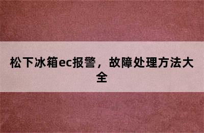 松下冰箱ec报警，故障处理方法大全