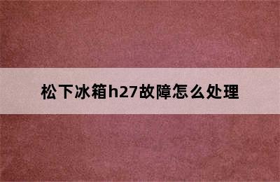 松下冰箱h27故障怎么处理