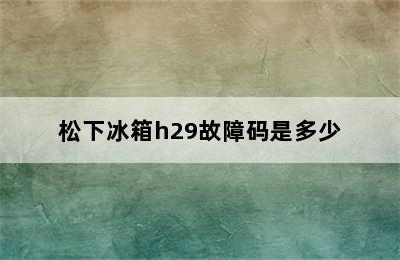 松下冰箱h29故障码是多少