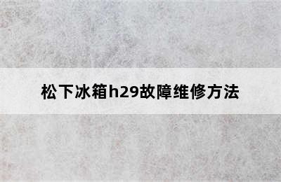 松下冰箱h29故障维修方法