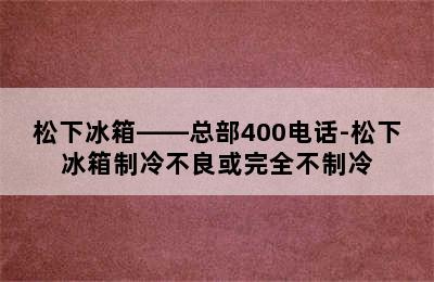 松下冰箱——总部400电话-松下冰箱制冷不良或完全不制冷