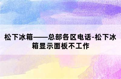 松下冰箱——总部各区电话-松下冰箱显示面板不工作