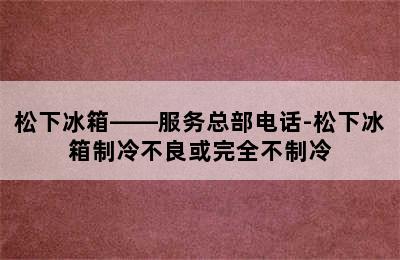 松下冰箱——服务总部电话-松下冰箱制冷不良或完全不制冷