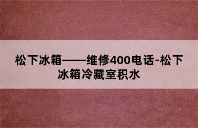 松下冰箱——维修400电话-松下冰箱冷藏室积水