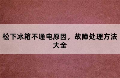 松下冰箱不通电原因，故障处理方法大全