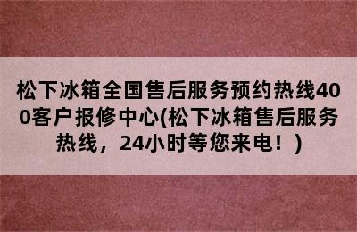 松下冰箱全国售后服务预约热线400客户报修中心(松下冰箱售后服务热线，24小时等您来电！)