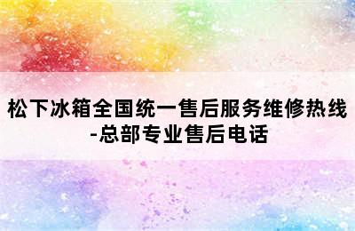 松下冰箱全国统一售后服务维修热线-总部专业售后电话