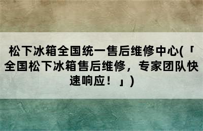 松下冰箱全国统一售后维修中心(「全国松下冰箱售后维修，专家团队快速响应！」)