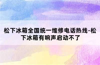 松下冰箱全国统一维修电话热线-松下冰箱有响声启动不了