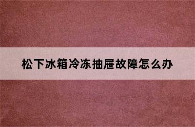 松下冰箱冷冻抽屉故障怎么办