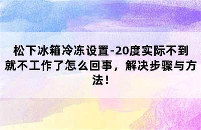 松下冰箱冷冻设置-20度实际不到就不工作了怎么回事，解决步骤与方法！