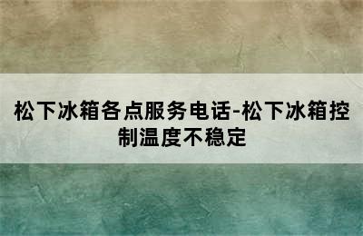 松下冰箱各点服务电话-松下冰箱控制温度不稳定