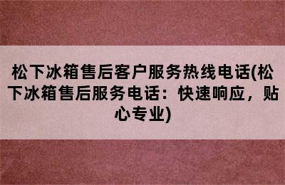 松下冰箱售后客户服务热线电话(松下冰箱售后服务电话：快速响应，贴心专业)