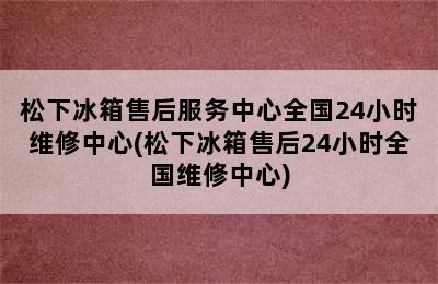 松下冰箱售后服务中心全国24小时维修中心(松下冰箱售后24小时全国维修中心)