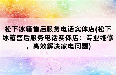 松下冰箱售后服务电话实体店(松下冰箱售后服务电话实体店：专业维修，高效解决家电问题)