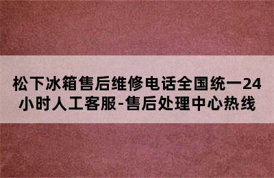 松下冰箱售后维修电话全国统一24小时人工客服-售后处理中心热线