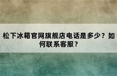 松下冰箱官网旗舰店电话是多少？如何联系客服？