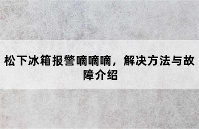 松下冰箱报警嘀嘀嘀，解决方法与故障介绍