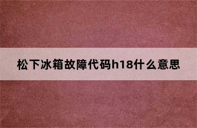 松下冰箱故障代码h18什么意思