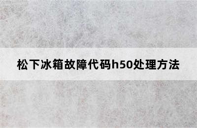 松下冰箱故障代码h50处理方法