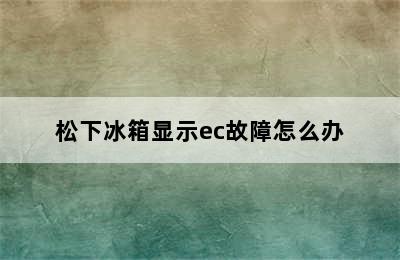 松下冰箱显示ec故障怎么办