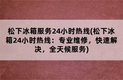 松下冰箱服务24小时热线(松下冰箱24小时热线：专业维修，快速解决，全天候服务)