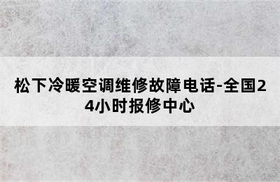 松下冷暖空调维修故障电话-全国24小时报修中心