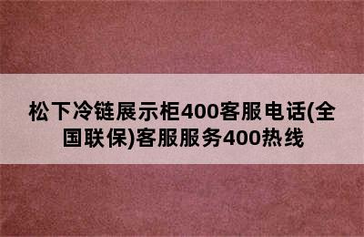 松下冷链展示柜400客服电话(全国联保)客服服务400热线