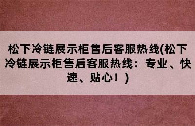 松下冷链展示柜售后客服热线(松下冷链展示柜售后客服热线：专业、快速、贴心！)