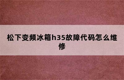 松下变频冰箱h35故障代码怎么维修