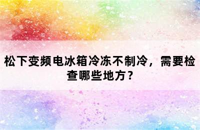 松下变频电冰箱冷冻不制冷，需要检查哪些地方？