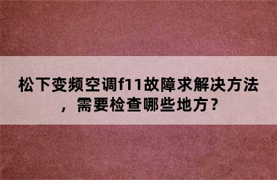 松下变频空调f11故障求解决方法，需要检查哪些地方？