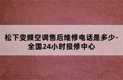 松下变频空调售后维修电话是多少-全国24小时报修中心