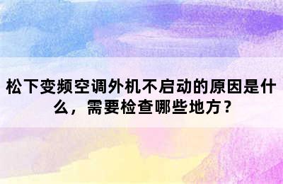 松下变频空调外机不启动的原因是什么，需要检查哪些地方？