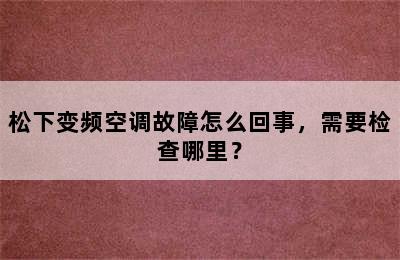 松下变频空调故障怎么回事，需要检查哪里？