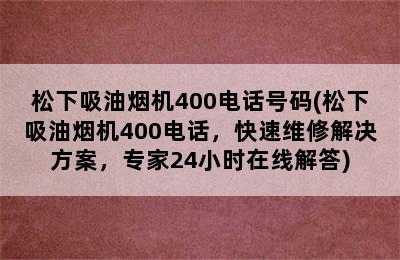 松下吸油烟机400电话号码(松下吸油烟机400电话，快速维修解决方案，专家24小时在线解答)