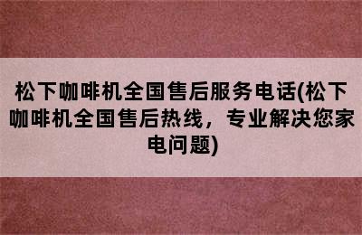 松下咖啡机全国售后服务电话(松下咖啡机全国售后热线，专业解决您家电问题)