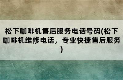 松下咖啡机售后服务电话号码(松下咖啡机维修电话，专业快捷售后服务)