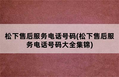 松下售后服务电话号码(松下售后服务电话号码大全集锦)