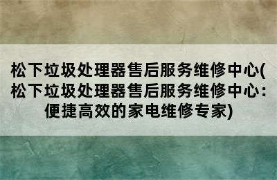 松下垃圾处理器售后服务维修中心(松下垃圾处理器售后服务维修中心：便捷高效的家电维修专家)