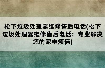 松下垃圾处理器维修售后电话(松下垃圾处理器维修售后电话：专业解决您的家电烦恼)