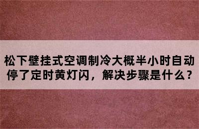 松下壁挂式空调制冷大概半小时自动停了定时黄灯闪，解决步骤是什么？