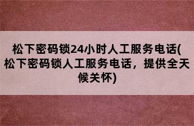 松下密码锁24小时人工服务电话(松下密码锁人工服务电话，提供全天候关怀)